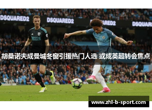 胡桑诺夫成曼城冬窗引援热门人选 或成英超转会焦点