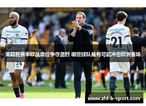 英超新赛季欧战席位争夺激烈 哪些球队最有可能冲击欧洲赛场