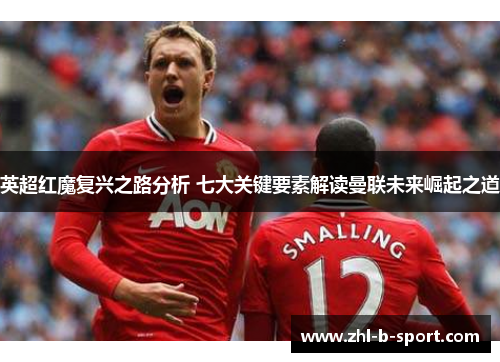 英超红魔复兴之路分析 七大关键要素解读曼联未来崛起之道