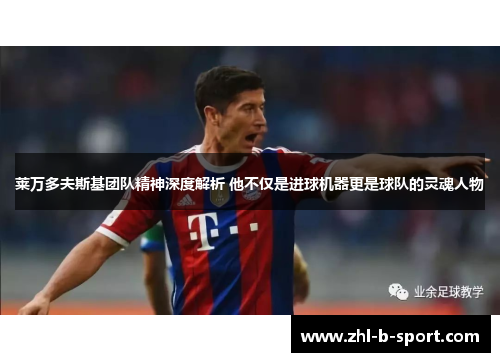 莱万多夫斯基团队精神深度解析 他不仅是进球机器更是球队的灵魂人物