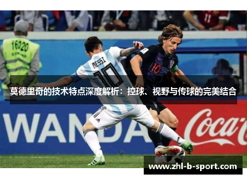 莫德里奇的技术特点深度解析：控球、视野与传球的完美结合
