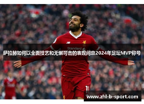 萨拉赫如何以全面技艺和无懈可击的表现问鼎2024年足坛MVP称号