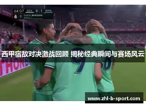 西甲宿敌对决激战回顾 揭秘经典瞬间与赛场风云
