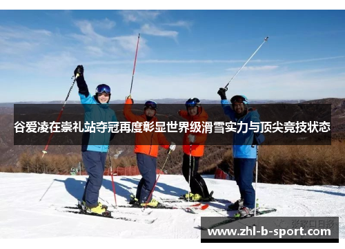 谷爱凌在崇礼站夺冠再度彰显世界级滑雪实力与顶尖竞技状态
