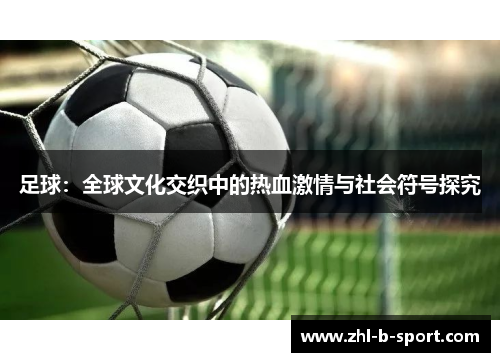 足球：全球文化交织中的热血激情与社会符号探究