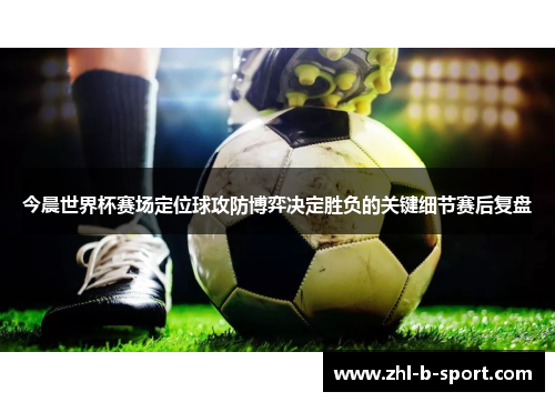 今晨世界杯赛场定位球攻防博弈决定胜负的关键细节赛后复盘 今晨世界杯赛场定位球攻防博弈决定胜负的关键细节赛后复盘