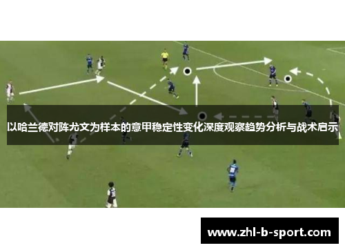 以哈兰德对阵尤文为样本的意甲稳定性变化深度观察趋势分析与战术启示 以哈兰德对阵尤文为样本的意甲稳定性变化深度观察趋势分析与战术启示
