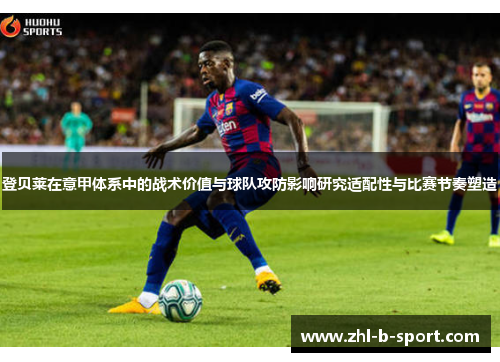 登贝莱在意甲体系中的战术价值与球队攻防影响研究适配性与比赛节奏塑造