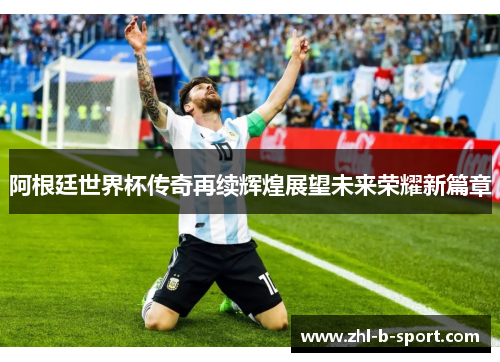 阿根廷世界杯传奇再续辉煌展望未来荣耀新篇章 阿根廷世界杯传奇再续辉煌展望未来荣耀新篇章