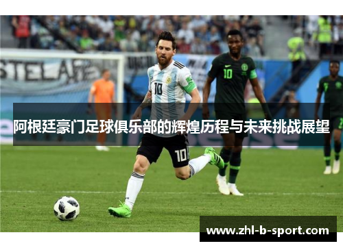 阿根廷豪门足球俱乐部的辉煌历程与未来挑战展望 阿根廷豪门足球俱乐部的辉煌历程与未来挑战展望