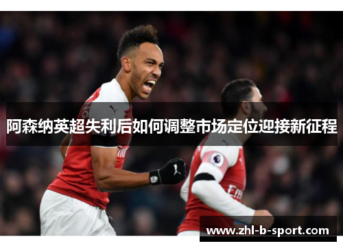 阿森纳英超失利后如何调整市场定位迎接新征程 阿森纳英超失利后如何调整市场定位迎接新征程