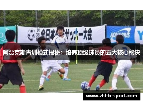 阿贾克斯青训模式揭秘:培养顶级球员的五大核心秘诀 阿贾克斯青训模式揭秘:培养顶级球员的五大核心秘诀