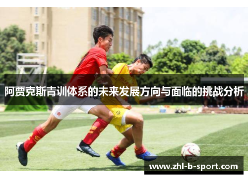 阿贾克斯青训体系的未来发展方向与面临的挑战分析 阿贾克斯青训体系的未来发展方向与面临的挑战分析