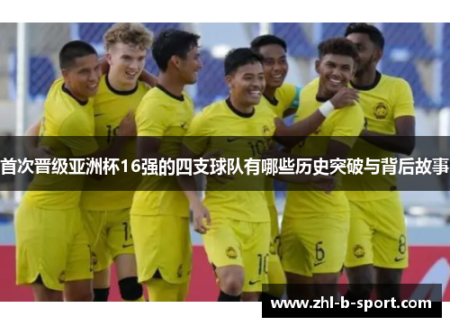 首次晋级亚洲杯16强的四支球队有哪些历史突破与背后故事