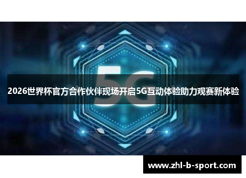 2026世界杯官方合作伙伴现场开启5G互动体验助力观赛新体验 2026世界杯官方合作伙伴现场开启5G互动体验助力观赛新体验