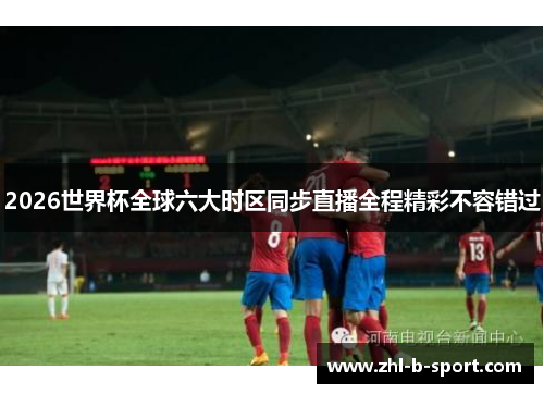 2026世界杯全球六大时区同步直播全程精彩不容错过 2026世界杯全球六大时区同步直播全程精彩不容错过