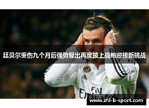 廷贝尔重伤九个月后强势复出再度披上战袍迎接新挑战