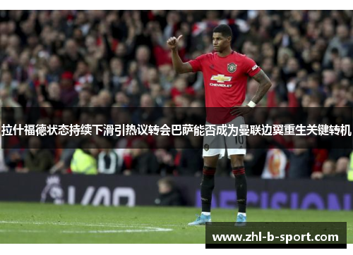 拉什福德状态持续下滑引热议转会巴萨能否成为曼联边翼重生关键转机 拉什福德状态持续下滑引热议转会巴萨能否成为曼联边翼重生关键转机