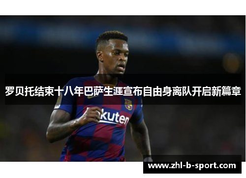 罗贝托结束十八年巴萨生涯宣布自由身离队开启新篇章