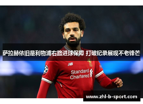 萨拉赫依旧是利物浦右路进球保障 打破纪录展现不老锋芒 萨拉赫依旧是利物浦右路进球保障 打破纪录展现不老锋芒