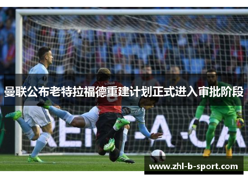 曼联公布老特拉福德重建计划正式进入审批阶段