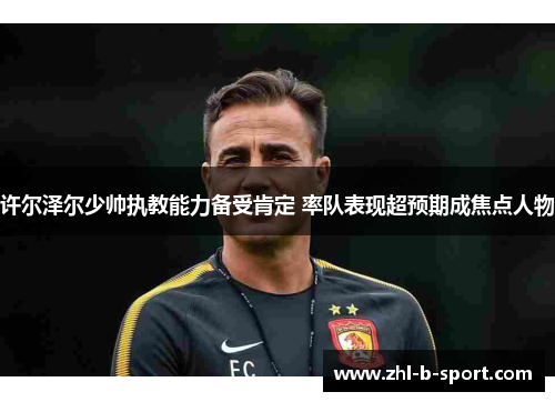 许尔泽尔少帅执教能力备受肯定 率队表现超预期成焦点人物