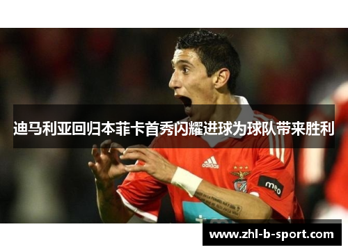 迪马利亚回归本菲卡首秀闪耀进球为球队带来胜利