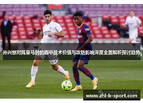 孙兴慜对阵皇马时的西甲战术价值与攻防影响深度全面解析探讨趋势 孙兴慜对阵皇马时的西甲战术价值与攻防影响深度全面解析探讨趋势