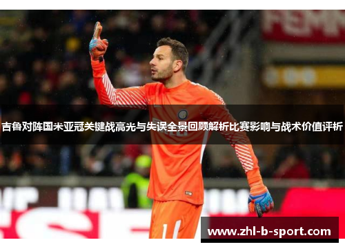 吉鲁对阵国米亚冠关键战高光与失误全景回顾解析比赛影响与战术价值评析
