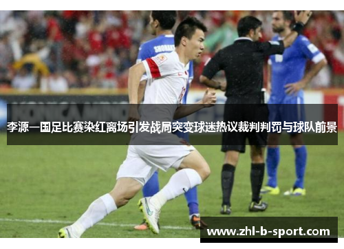 李源一国足比赛染红离场引发战局突变球迷热议裁判判罚与球队前景 李源一国足比赛染红离场引发战局突变球迷热议裁判判罚与球队前景
