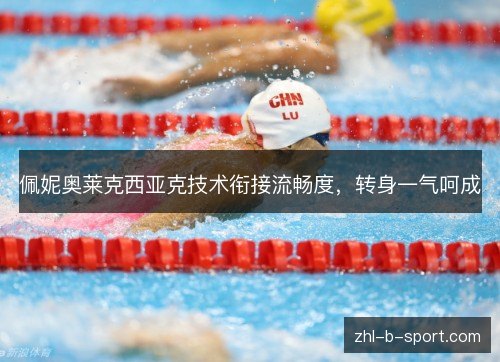 佩妮奥莱克西亚克技术衔接流畅度,转身一气呵成 佩妮奥莱克西亚克技术衔接流畅度,转身一气呵成