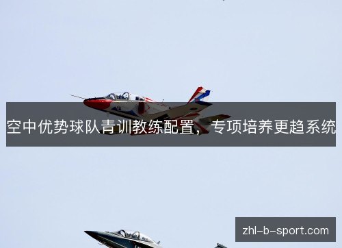 空中优势球队青训教练配置,专项培养更趋系统 空中优势球队青训教练配置,专项培养更趋系统