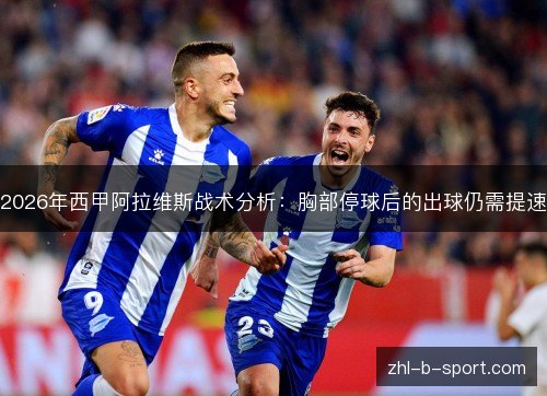 2026年西甲阿拉维斯战术分析:胸部停球后的出球仍需提速 2026年西甲阿拉维斯战术分析:胸部停球后的出球仍需提速