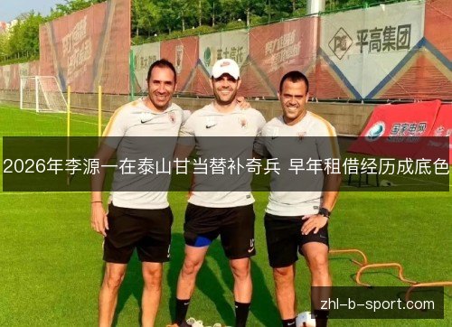 2026年李源一在泰山甘当替补奇兵 早年租借经历成底色 2026年李源一在泰山甘当替补奇兵 早年租借经历成底色