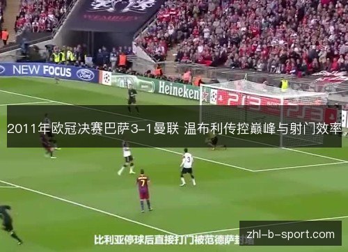 2011年欧冠决赛巴萨3-1曼联 温布利传控巅峰与射门效率 2011年欧冠决赛巴萨3-1曼联 温布利传控巅峰与射门效率